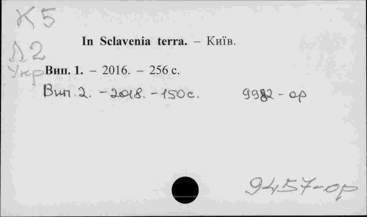 ﻿Л2
In Sclavenia terra. - Київ.
Вип. 1. - 2016. - 256 c.
|3ил ‘X.	--(SCe.
дэд. - c^p